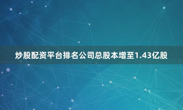 炒股配资平台排名公司总股本增至1.43亿股