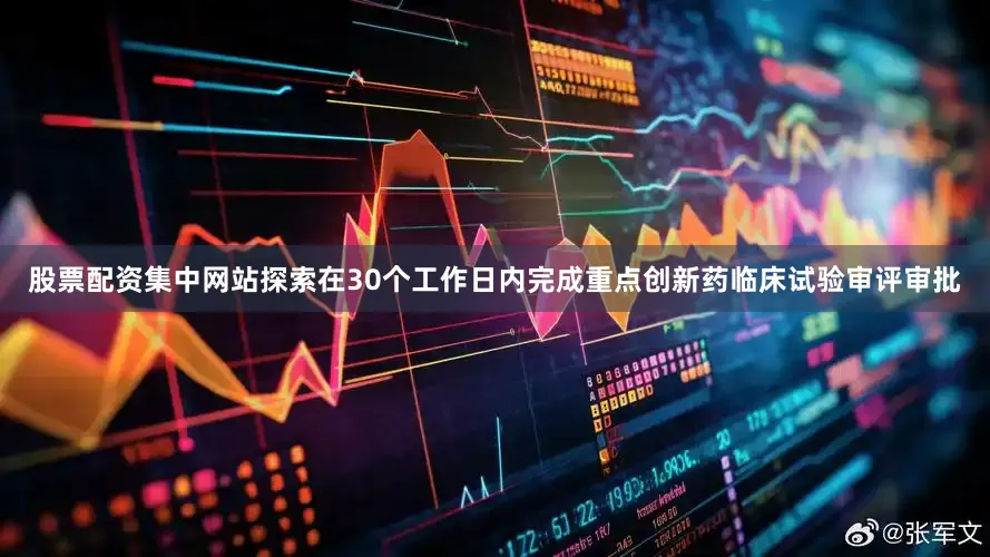 股票配资集中网站探索在30个工作日内完成重点创新药临床试验审评审批
