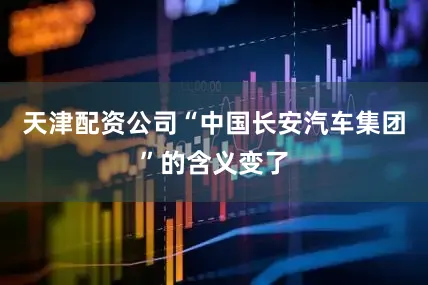 天津配资公司“中国长安汽车集团”的含义变了