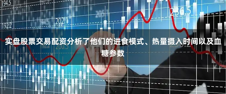 实盘股票交易配资分析了他们的进食模式、热量摄入时间以及血糖参数