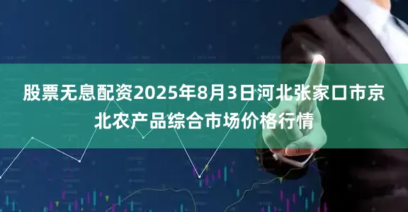 股票无息配资2025年8月3日河北张家口市京北农产品综合市场价格行情