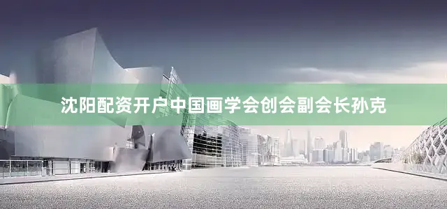 沈阳配资开户中国画学会创会副会长孙克