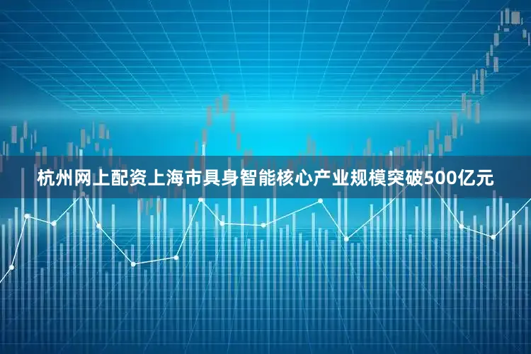 杭州网上配资上海市具身智能核心产业规模突破500亿元