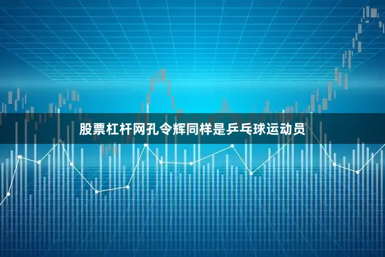 股票杠杆网孔令辉同样是乒乓球运动员