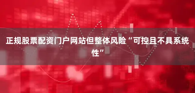 正规股票配资门户网站但整体风险“可控且不具系统性”