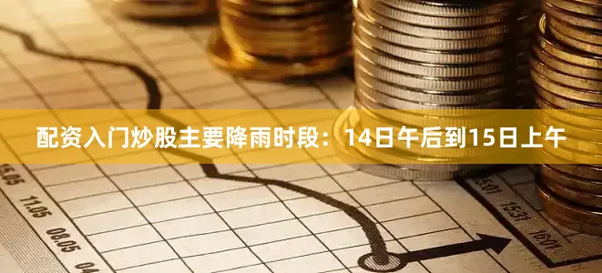 配资入门炒股主要降雨时段：14日午后到15日上午
