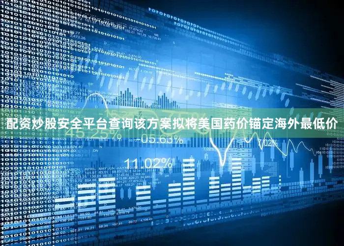 配资炒股安全平台查询该方案拟将美国药价锚定海外最低价