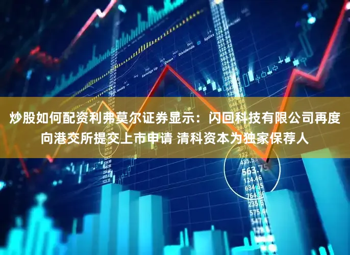 炒股如何配资利弗莫尔证券显示：闪回科技有限公司再度向港交所提交上市申请 清科资本为独家保荐人