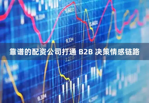 靠谱的配资公司打通 B2B 决策情感链路