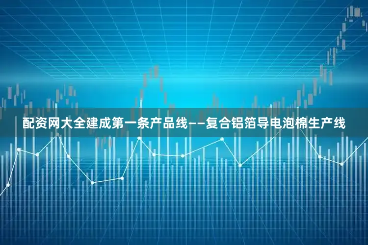 配资网大全建成第一条产品线——复合铝箔导电泡棉生产线