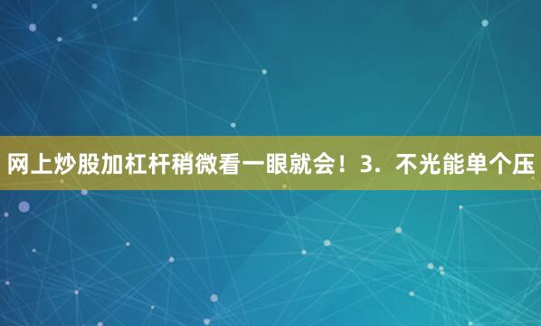 网上炒股加杠杆稍微看一眼就会!3. 不光能单个压