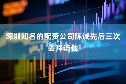 深圳知名的配资公司陈诚先后三次去拜访他