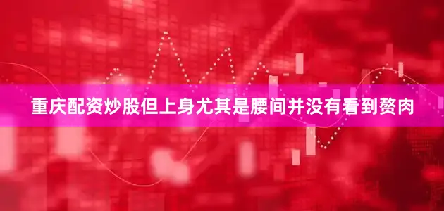 重庆配资炒股但上身尤其是腰间并没有看到赘肉