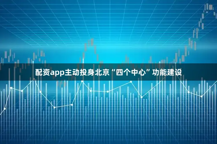 配资app主动投身北京“四个中心”功能建设