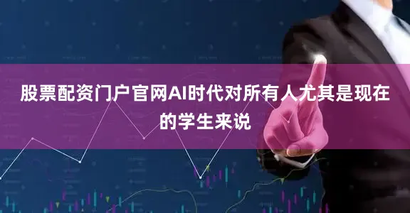 股票配资门户官网AI时代对所有人尤其是现在的学生来说