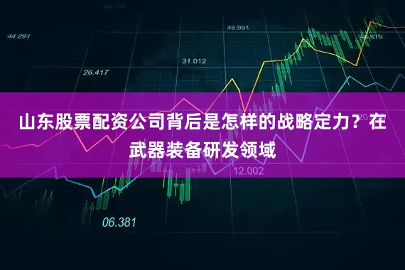 山东股票配资公司背后是怎样的战略定力?在武器装备研发领域