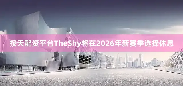 按天配资平台TheShy将在2026年新赛季选择休息