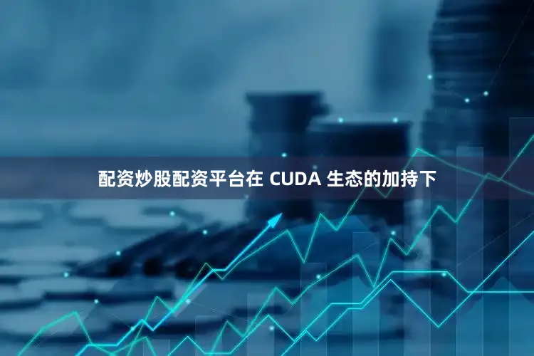 配资炒股配资平台在 CUDA 生态的加持下
