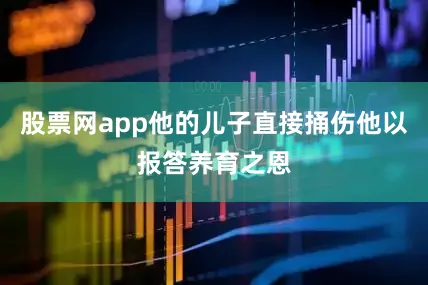 股票网app他的儿子直接捅伤他以报答养育之恩
