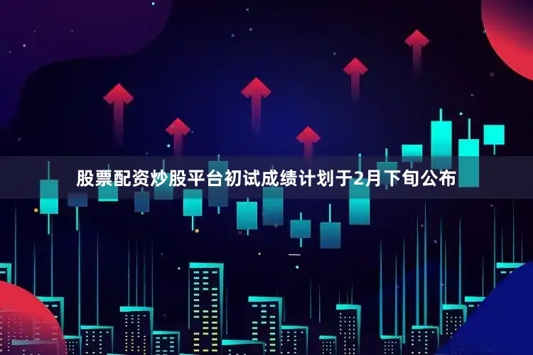 股票配资炒股平台初试成绩计划于2月下旬公布