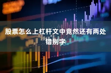 股票怎么上杠杆文中竟然还有两处错别字