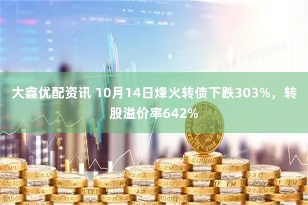 大鑫优配资讯 10月14日烽火转债下跌303%，转股溢价率642%