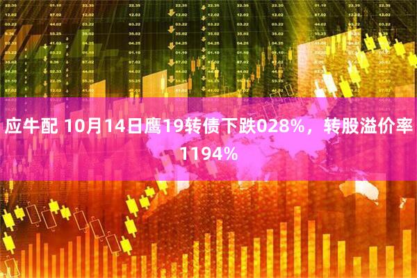 应牛配 10月14日鹰19转债下跌028%，转股溢价率1194%