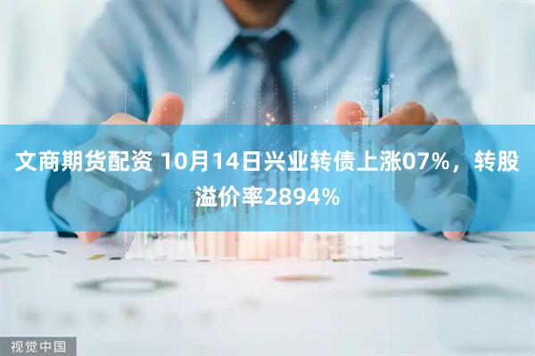 文商期货配资 10月14日兴业转债上涨07%，转股溢价率2894%
