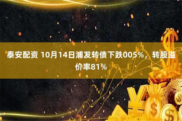 泰安配资 10月14日浦发转债下跌005%，转股溢价率81%