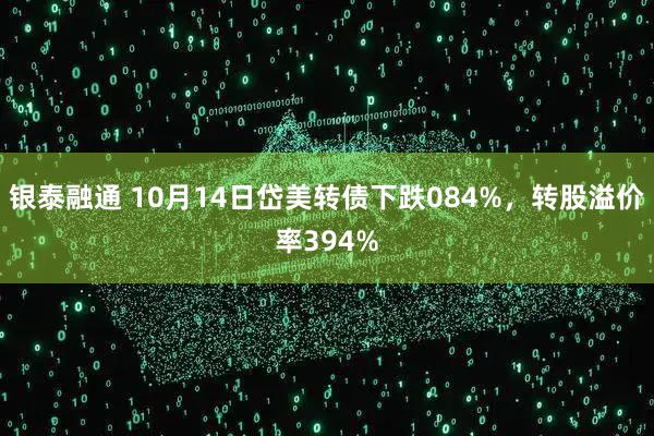 银泰融通 10月14日岱美转债下跌084%，转股溢价率394%