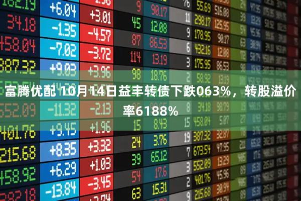 富腾优配 10月14日益丰转债下跌063%，转股溢价率6188%