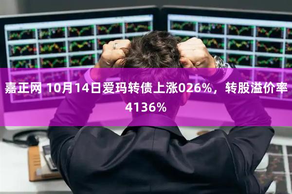 嘉正网 10月14日爱玛转债上涨026%，转股溢价率4136%