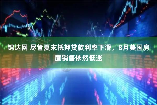 锦达网 尽管夏末抵押贷款利率下滑，8月美国房屋销售依然低迷