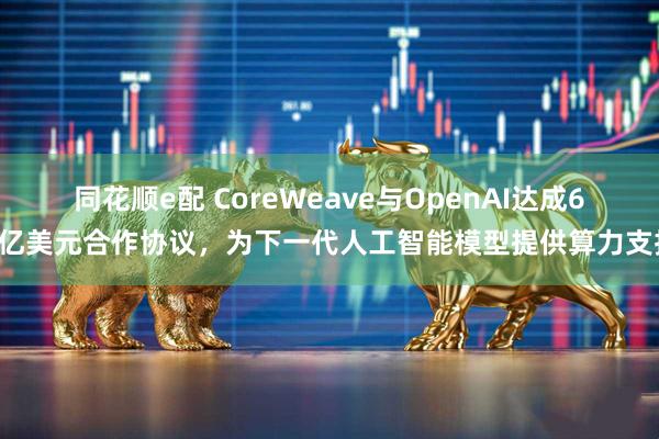 同花顺e配 CoreWeave与OpenAI达成65亿美元合作协议，为下一代人工智能模型提供算力支持
