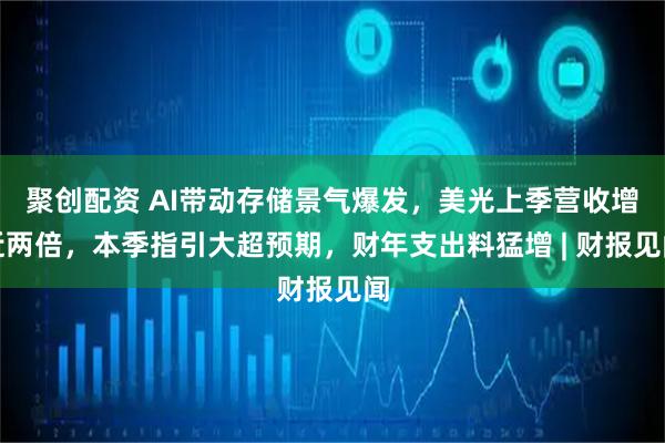 聚创配资 AI带动存储景气爆发，美光上季营收增近两倍，本季指引大超预期，财年支出料猛增 | 财报见闻