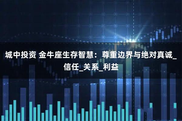 城中投资 金牛座生存智慧：尊重边界与绝对真诚_信任_关系_利益