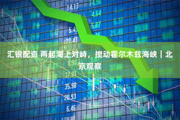 汇银配资 两起海上对峙，搅动霍尔木兹海峡｜北京观察