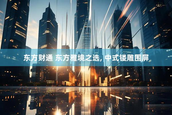 东方财通 东方雅境之选, 中式镂雕围屏