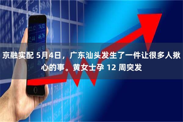 京融实配 5月4日，广东汕头发生了一件让很多人揪心的事。黄女士孕 12 周突发